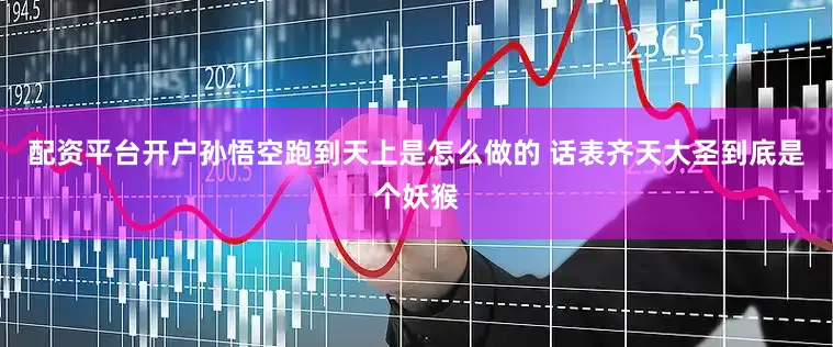 配资平台开户孙悟空跑到天上是怎么做的 话表齐天大圣到底是个妖猴