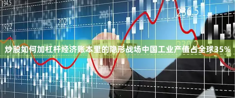 炒股如何加杠杆经济账本里的隐形战场中国工业产值占全球35%