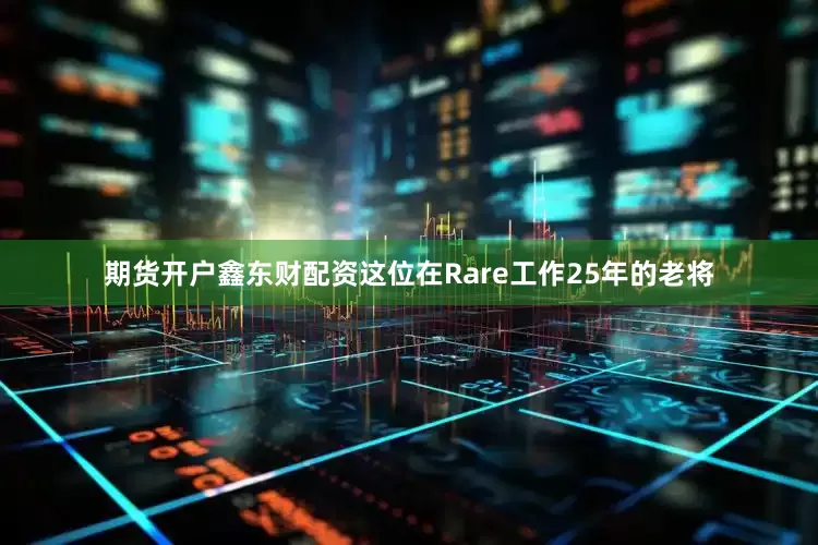 期货开户鑫东财配资这位在Rare工作25年的老将