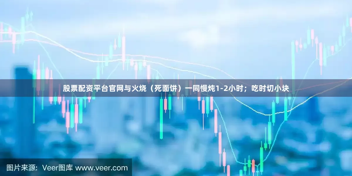 股票配资平台官网与火烧（死面饼）一同慢炖1-2小时；吃时切小块