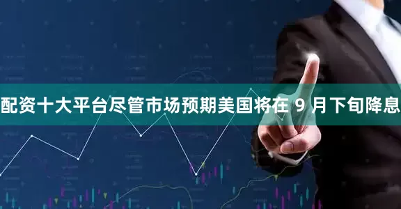 配资十大平台尽管市场预期美国将在 9 月下旬降息