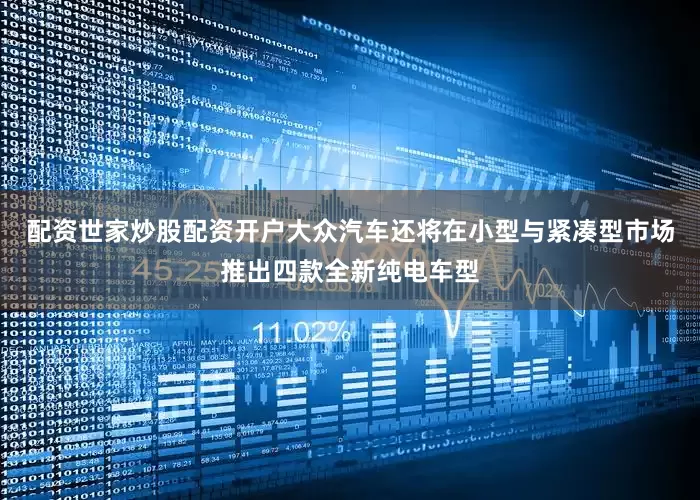 配资世家炒股配资开户大众汽车还将在小型与紧凑型市场推出四款全新纯电车型
