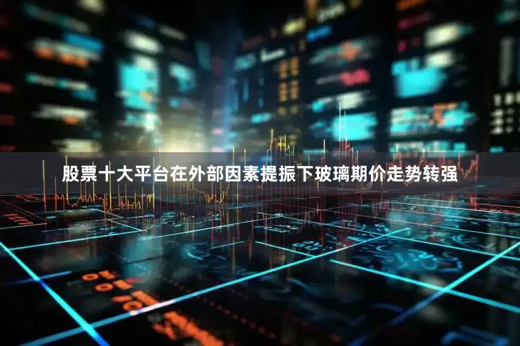 股票十大平台在外部因素提振下玻璃期价走势转强