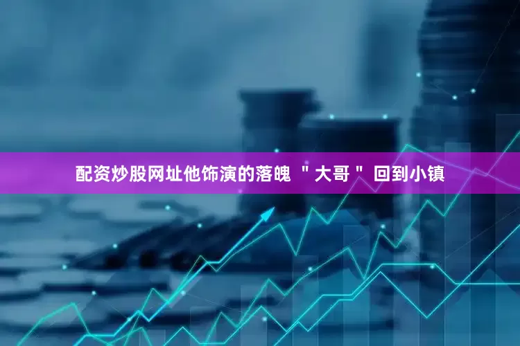 配资炒股网址他饰演的落魄 ＂大哥＂ 回到小镇