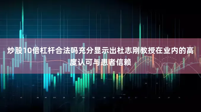 炒股10倍杠杆合法吗充分显示出杜志刚教授在业内的高度认可与患者信赖