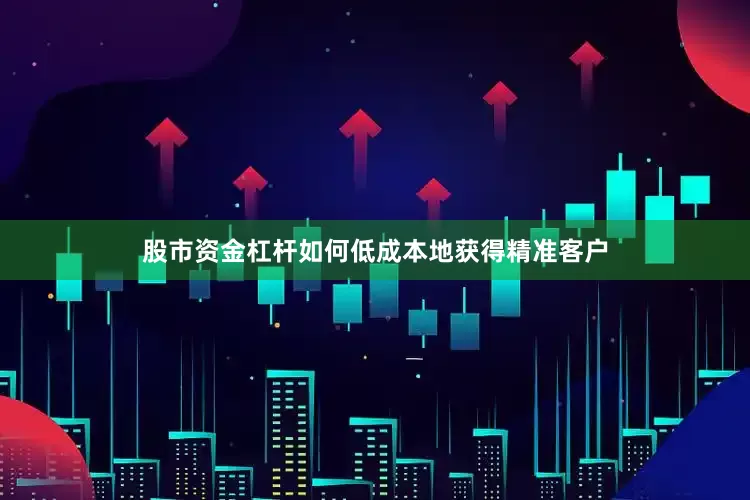 股市资金杠杆如何低成本地获得精准客户