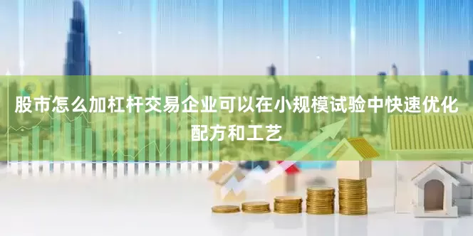 股市怎么加杠杆交易企业可以在小规模试验中快速优化配方和工艺
